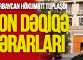 Azərbaycan hökuməti TOPLAŞDI - son dəqiqə QƏRARLARI