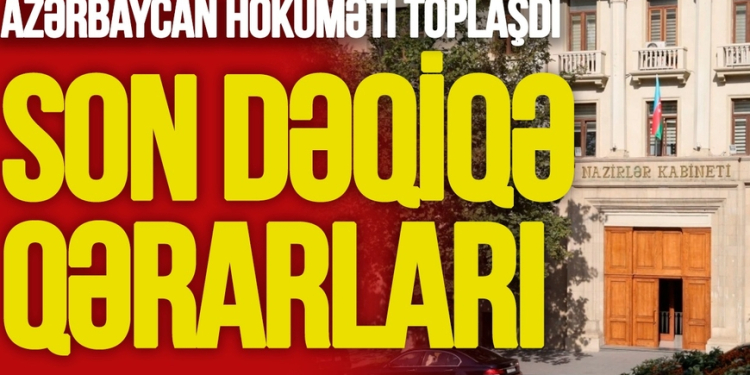 Azərbaycan hökuməti TOPLAŞDI - son dəqiqə QƏRARLARI
